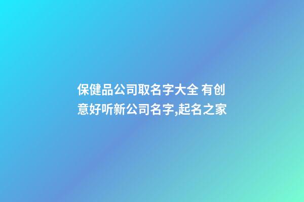 保健品公司取名字大全 有创意好听新公司名字,起名之家-第1张-公司起名-玄机派